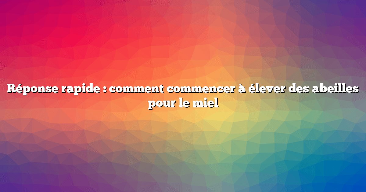 Réponse rapide : comment commencer à élever des abeilles pour le miel
